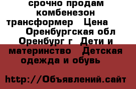 срочно продам комбенезон-трансформер › Цена ­ 1 500 - Оренбургская обл., Оренбург г. Дети и материнство » Детская одежда и обувь   